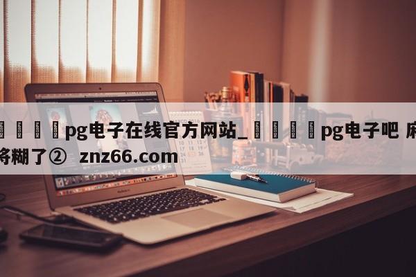 🍊pg电子在线官方网站_🍈pg电子吧 麻将糊了② znz66.com