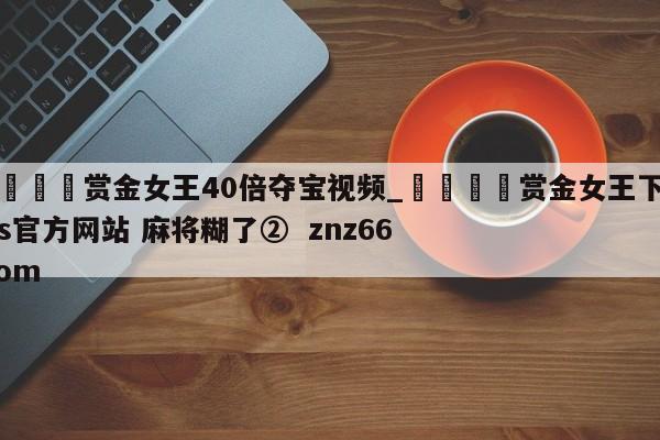 🍊赏金女王40倍夺宝视频_🍈赏金女王下载ios官方网站 麻将糊了② znz66.com