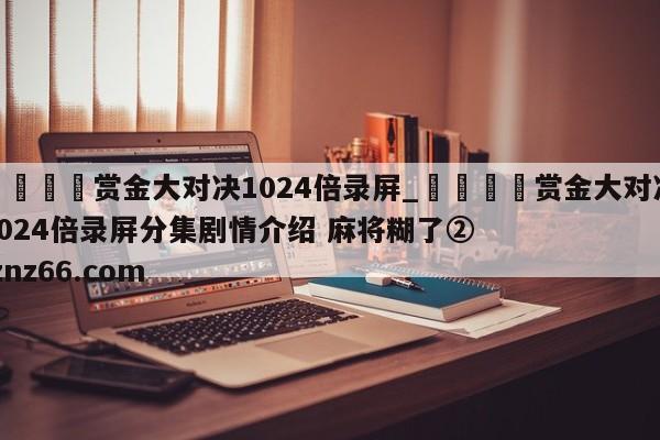🍊赏金大对决1024倍录屏_🍈赏金大对决1024倍录屏分集剧情介绍 麻将糊了② znz66.com